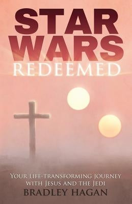 Star Wars Redeemed: Your Life-Transforming Journey with Jesus and the Jedi by Hagan, Bradley