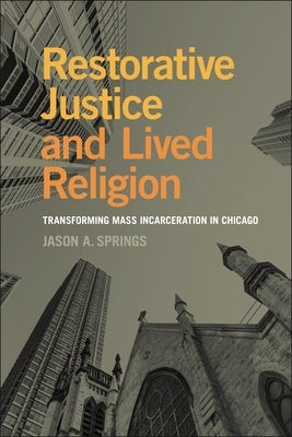 Restorative Justice and Lived Religion: Transforming Mass Incarceration in Chicago by Springs, Jason A.