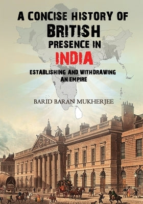 A Concise History of British Presence in India: Establishing and Withdrawing an Empire by Mukherjee, Barid Baran