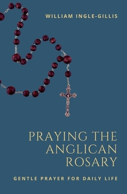 Praying the Anglican Rosary: Gentle Prayer for Daily Life by Ingle-Gillis, William