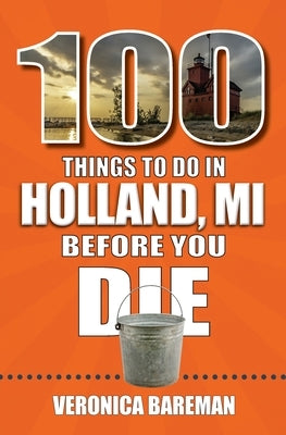 100 Things to Do in Holland, Michigan, Before You Die by Bareman, Veronica