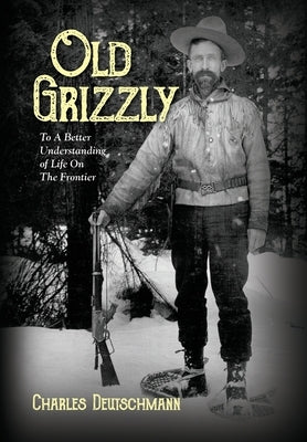 Old Grizzly: To A Better Understanding of Life On The Frontier by Deutschmann, Charles