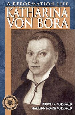 Katharina Von Bora: A Reformation Life by Markwald, Rudolf K.