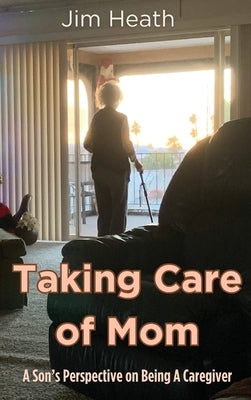 Taking Care of Mom: A Son's Perspective on Being A Caregiver by Heath, Jim