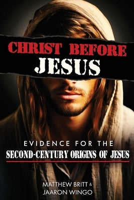 Christ Before Jesus: Evidence for the Second-Century Origins of Jesus by Britt, Matthew