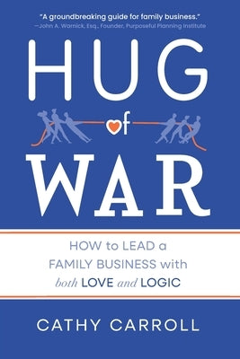 Hug of War: How to Lead a Family Business with both Love and Logic by Carroll, Cathy