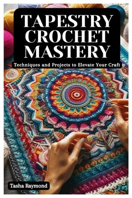 Tapestry Crochet Mastery: Techniques and Projects to Elevate Your Craft by Raymond, Tasha