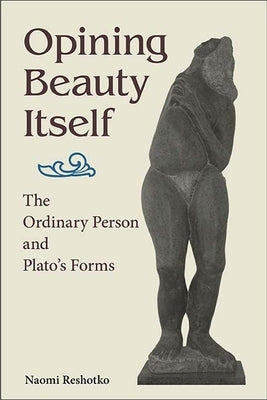 Opining Beauty Itself: The Ordinary Person and Plato's Forms by Reshotko, Naomi