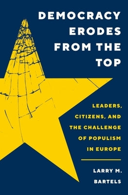 Democracy Erodes from the Top: Leaders, Citizens, and the Challenge of Populism in Europe by Bartels, Larry M.