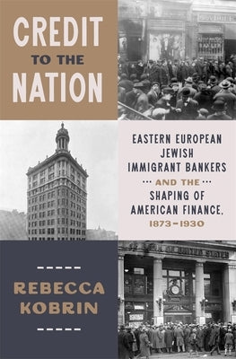 Credit to the Nation: Eastern European Jewish Immigrant Bankers and the Shaping of American Finance, 1873-1930 by Kobrin, Rebecca
