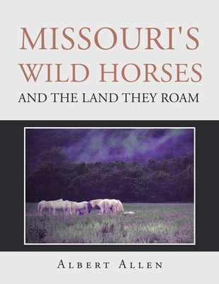 Missouri's Wild Horses and the Land They Roam by Allen, Albert