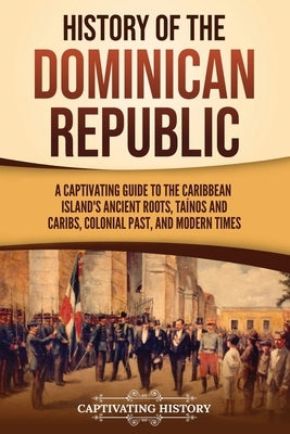 History of the Dominican Republic: A Captivating Guide to the Caribbean Island's Ancient Roots, Ta?nos and Caribs, Colonial Past, and Modern Times by History, Captivating