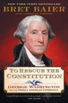 To Rescue the Constitution: George Washington and the Fragile American Experiment by Baier, Bret