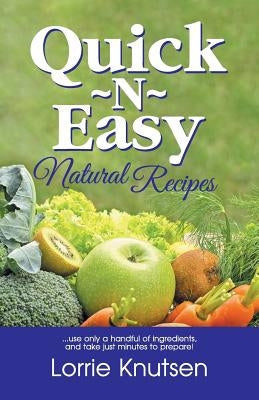 Quick-N-Easy Natural Recipes: ...use only a handful of ingredients, and take just minutes to prepare. by Knutsen, Lorrie