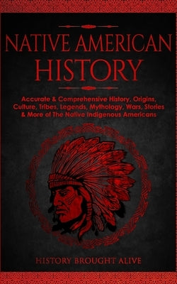 Native American History: Accurate & Comprehensive History, Origins, Culture, Tribes, Legends, Mythology, Wars, Stories & More of The Native Indigenous by Alive, History Brought