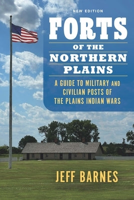 Forts of the Northern Plains: A Guide to Military and Civilian Posts of the Plains Indian Wars by Barnes, Jeff