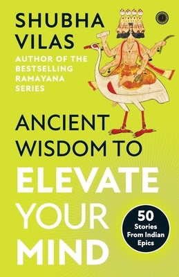 Ancient Wisdom to Elevate Your Mind: 50 Stories From Indian Epics by Shubha, Vilas