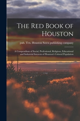 The Red Book of Houston; a Compendium of Social, Professional, Religious, Educational and Industrial Interests of Houston's Colored Population by Sotex Publishing Company, Houston Te