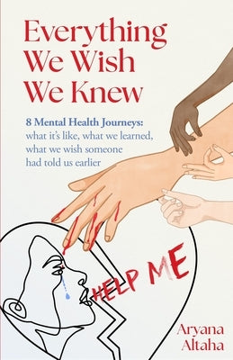 Everything We Wish We Knew: 8 Mental Health Journeys: what it's like, what we learned, what we wish someone had told us earlier by Altaha, Aryana