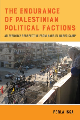 The Endurance of Palestinian Political Factions: An Everyday Perspective from Nahr El-Bared Camp Volume 3 by Issa, Perla