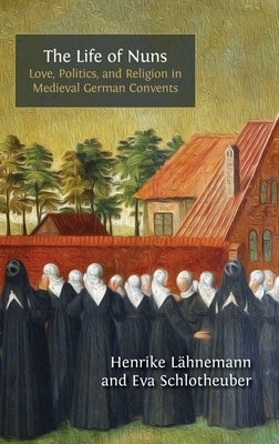 The Life of Nuns: Love, Politics, and Religion in Medieval German Convents by L?hnemann, Henrike