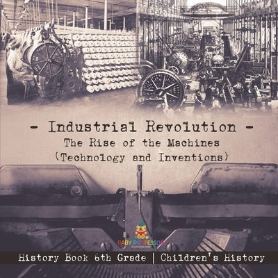 Industrial Revolution: The Rise of the Machines (Technology and Inventions) - History Book 6th Grade Children's History by Baby Professor