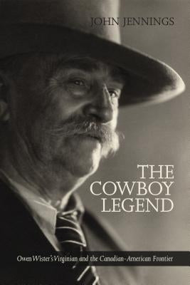 The Cowboy Legend: Owen Wister's Virginian and the Canadian American Ranching Frontier Volume 6 by Jennings, John