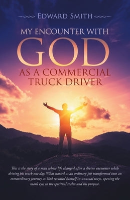 My Encounter With God As A Commercial Truck Driver by Smith, Edward