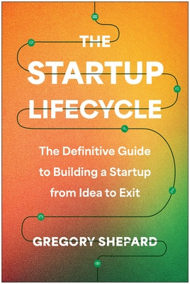 The Startup Lifecycle: The Definitive Guide to Building a Startup from Idea to Exit by Shepard, Gregory