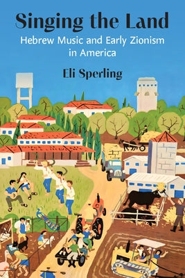 Singing the Land: Hebrew Music and Early Zionism in America by Sperling, Eli