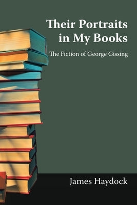 Their Portraits in My Books: The Fiction of George Gissing by Haydock, James