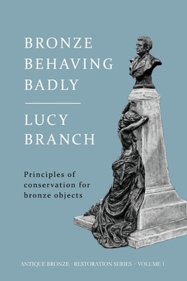 Bronze Behaving Badly: Principles of Bronze Conservation by Branch, Lucy