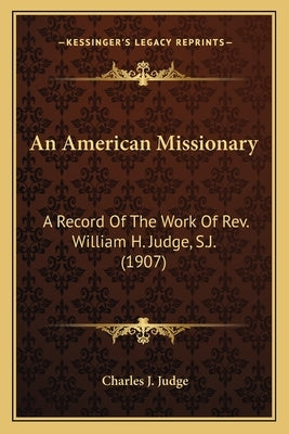 An American Missionary: A Record Of The Work Of Rev. William H. Judge, S.J. (1907) by Judge, Charles J.