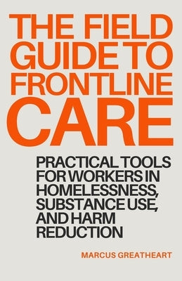 The Field Guide to Frontline Care: Practical tools for workers in homelessness, substance use, and harm reduction by Greatheart, Marcus
