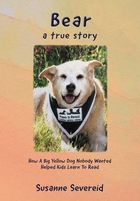 Bear - A True Story: How A Big Yellow Dog Nobody Wanted Helped Kids Learn To Read by Severeid, Susanne