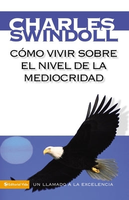 Cómo Vivir Sobre El Nivel de la Mediocridad: Un Llamado a la Excelencia by Swindoll, Charles R.