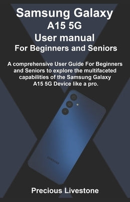 Samsung Galaxy A15 5G User manual For Beginners and Seniors: A comprehensive User Guide For Beginners and Seniors to explore the multifaceted capabili by Livestone, Precious