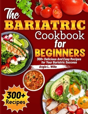 The Bariatric Cookbook for beginners: 300+ Delicious And Easy Recipes for Your Bariatric Success by L. Wille, Angie