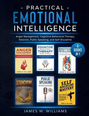 Practical Emotional Intelligence: 6 Books in 1 - Anger Management, Cognitive Behavioral Therapy, Stoicism, Public Speaking, and Self-Discipline by W. Williams, James
