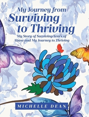 My Journey from Surviving to Thriving: My Story of Surviving Years of Abuse and My Journey to Thriving by Dean, Michelle