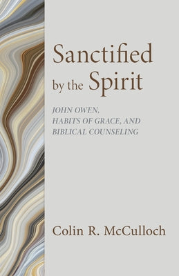 Sanctified by the Spirit: John Owen, Habits of Grace, and Biblical Counseling by McCulloch, Colin R.