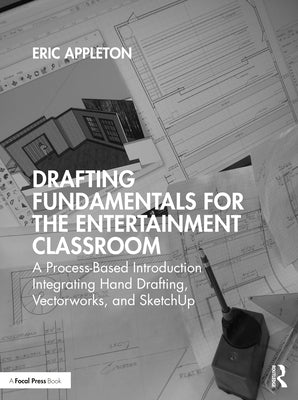 Drafting Fundamentals for the Entertainment Classroom: A Process-Based Introduction Integrating Hand Drafting, Vectorworks, and SketchUp by Appleton, Eric