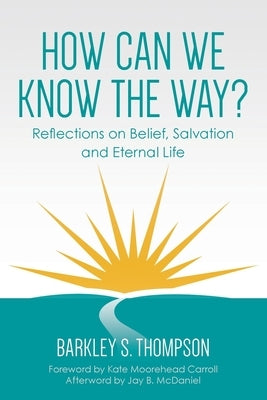 How Can We Know The Way?: Reflections on Belief, Salvation and Eternal Life by Thompson, Barkley S.