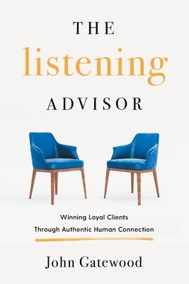 The Listening Advisor: Winning Loyal Clients Through Authentic Human Connection by Gatewood, John
