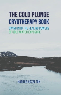 The Cold Plunge Cryotherapy Book: Diving Into the Healing Powers of Cold Water Exposure Therapy - Guide to Boosting Wellness Through Stress Reduction, by Hazelton, Hunter