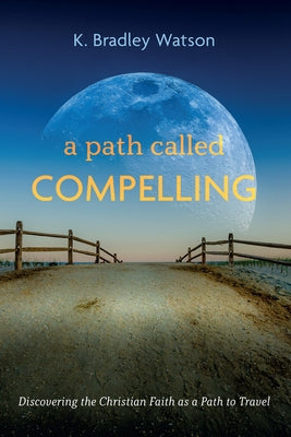 A Path Called Compelling: Discovering the Christian Faith as a Path to Travel by Watson, K. Bradley