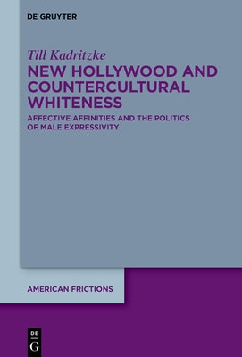 New Hollywood and Countercultural Whiteness: Affective Affinities and the Politics of Male Expressivity by Kadritzke, Till