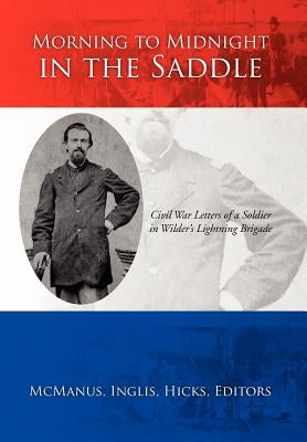 Morning to Midnight in the Saddle: Civil War Letters of a Soldier in Wilder's Lightning Brigade by McManus, Inglis Hicks