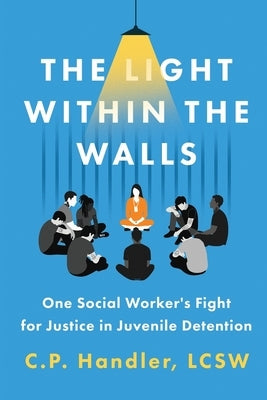 The Light Within the Walls: One Social Worker's Fight for Justice in Juvenile Detention by Handler, C. P.