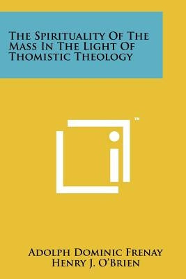 The Spirituality Of The Mass In The Light Of Thomistic Theology by Frenay, Adolph Dominic